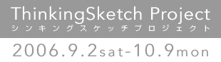 ThinkingSketchProject 2006年9月2日（土）～10月9日(月）